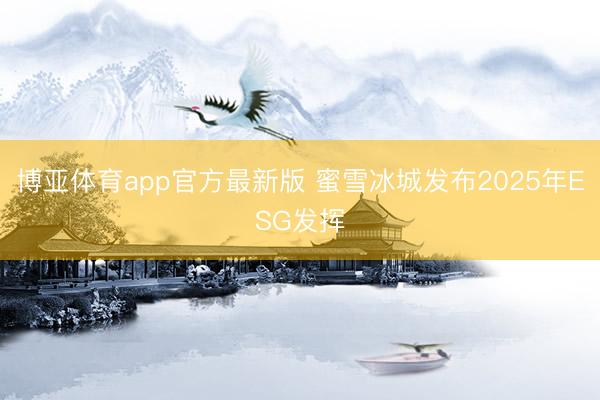 博亚体育app官方最新版 蜜雪冰城发布2025年ESG发挥