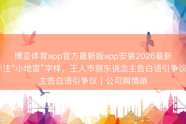 博亚体育app官方最新版app安装2026最新版 内衣居品标注“小地雷”字样，王人市丽东说念主告白语引争议｜公司舆情哨