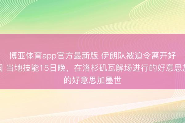 博亚体育app官方最新版 伊朗队被迫令离开好意思国 当地技能15日晚,在洛杉矶瓦解场进行的好意思加墨世