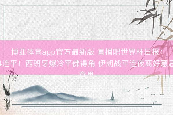 博亚体育app官方最新版 直播吧世界杯日报：4连平！西班牙爆冷平佛得角 伊朗战平连夜离好意思