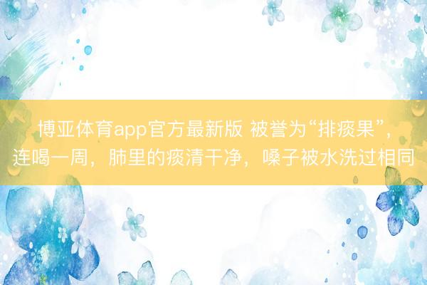 博亚体育app官方最新版 被誉为“排痰果”，连喝一周，肺里的痰清干净，嗓子被水洗过相同