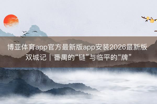 博亚体育app官方最新版app安装2026最新版 双城记｜番禺的“链”与临平的“牌”
