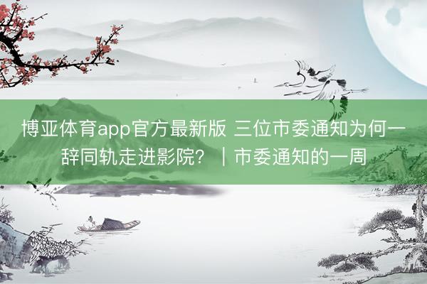 博亚体育app官方最新版 三位市委通知为何一辞同轨走进影院？｜市委通知的一周
