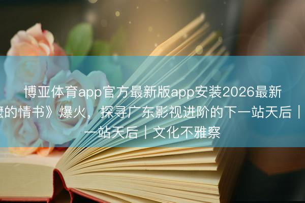 博亚体育app官方最新版app安装2026最新版 《给阿嬷的情书》爆火，探寻广东影视进阶的下一站天后｜文化不雅察