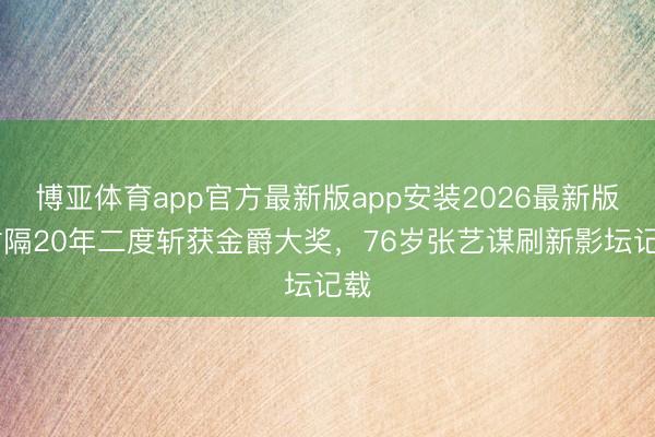 博亚体育app官方最新版app安装2026最新版 时隔20年二度斩获金爵大奖，76岁张艺谋刷新影坛记载