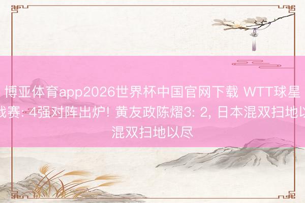 博亚体育app2026世界杯中国官网下载 WTT球星挑战赛: 4强对阵出炉! 黄友政陈熠3: 2, 日本混双扫地以尽