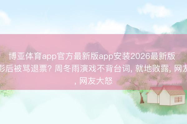 博亚体育app官方最新版app安装2026最新版 三金影后被骂退票? 周冬雨演戏不背台词, 就地败露, 网友大怒